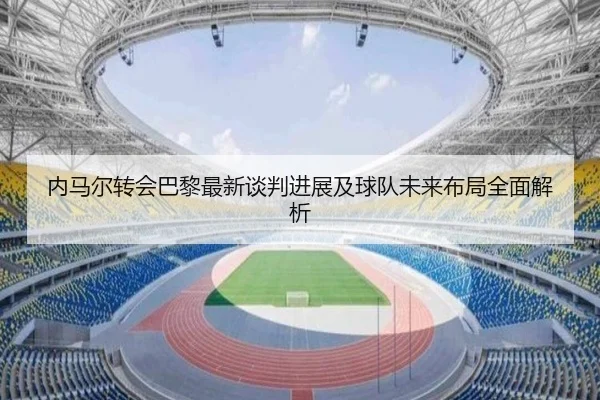 内马尔转会巴黎最新谈判进展及球队未来布局全面解析